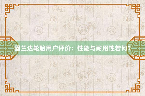 固兰达轮胎用户评价：性能与耐用性若何？