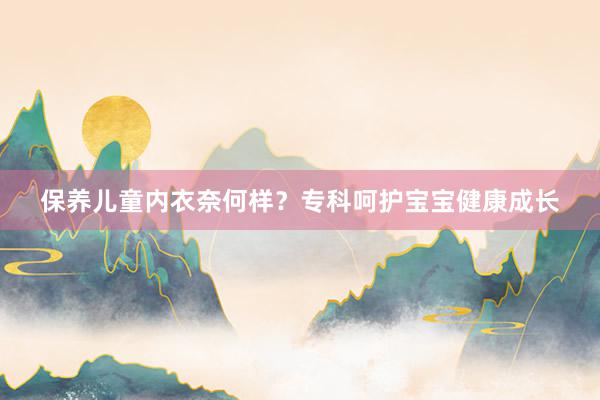 保养儿童内衣奈何样？专科呵护宝宝健康成长