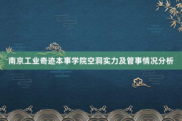 南京工业奇迹本事学院空洞实力及管事情况分析
