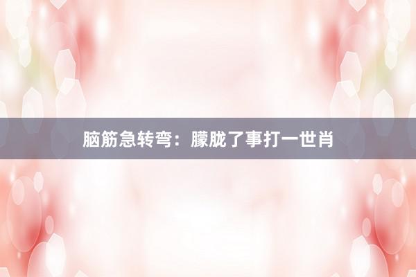 脑筋急转弯：朦胧了事打一世肖