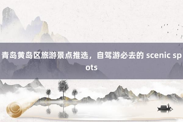 青岛黄岛区旅游景点推选，自驾游必去的 scenic spots