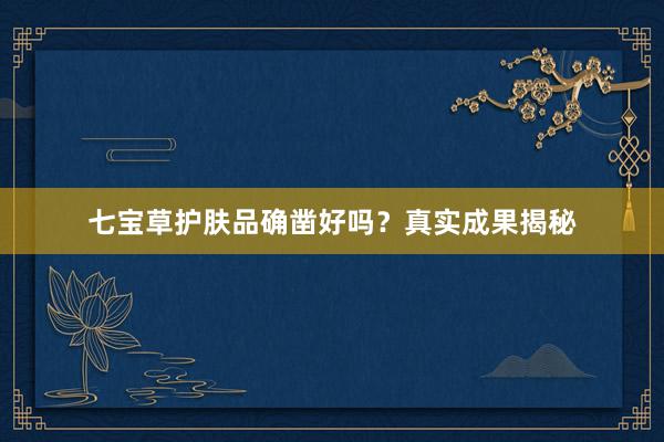 七宝草护肤品确凿好吗？真实成果揭秘