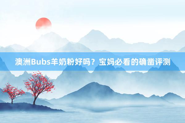 澳洲Bubs羊奶粉好吗？宝妈必看的确凿评测