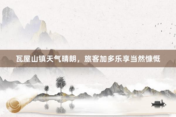 瓦屋山镇天气晴朗，旅客加多乐享当然慷慨
