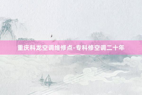 重庆科龙空调维修点-专科修空调二十年