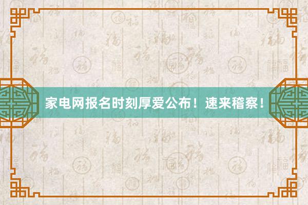家电网报名时刻厚爱公布！速来稽察！