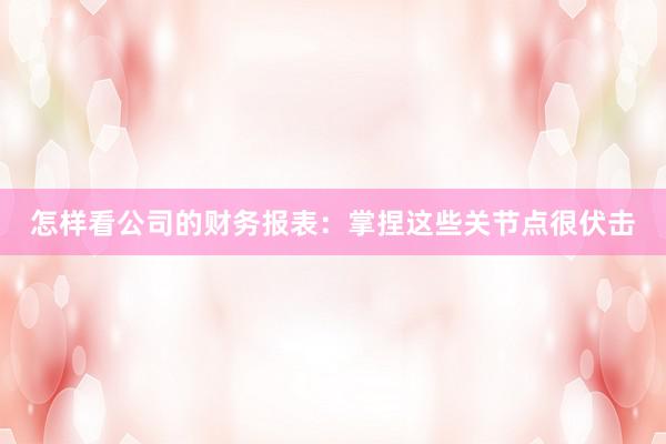 怎样看公司的财务报表：掌捏这些关节点很伏击